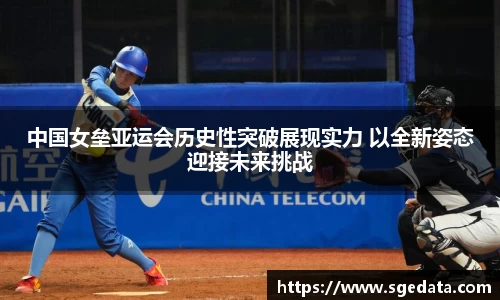 中国女垒亚运会历史性突破展现实力 以全新姿态迎接未来挑战