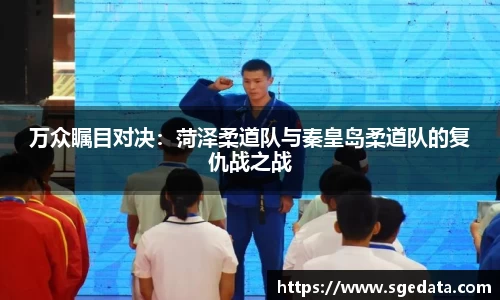 万众瞩目对决：菏泽柔道队与秦皇岛柔道队的复仇战之战