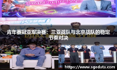 青年赛冠亚军决赛：三亚战队与北京战队的稳定节奏对决