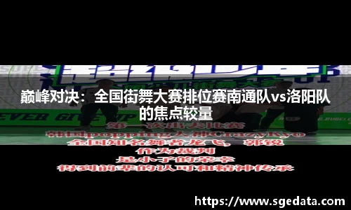 巅峰对决：全国街舞大赛排位赛南通队vs洛阳队的焦点较量