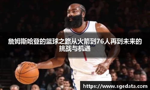 詹姆斯哈登的篮球之路从火箭到76人再到未来的挑战与机遇