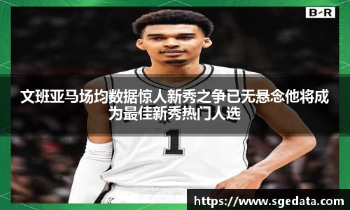 文班亚马场均数据惊人新秀之争已无悬念他将成为最佳新秀热门人选