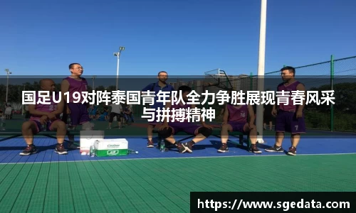 国足U19对阵泰国青年队全力争胜展现青春风采与拼搏精神